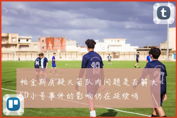 帕金斯质疑火箭队内问题是否解决KD小号事件的影响仍在延续吗