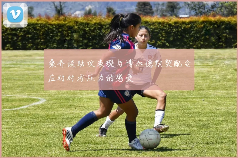 桑乔谈助攻表现与博加德默契配合应对对方压力的感受