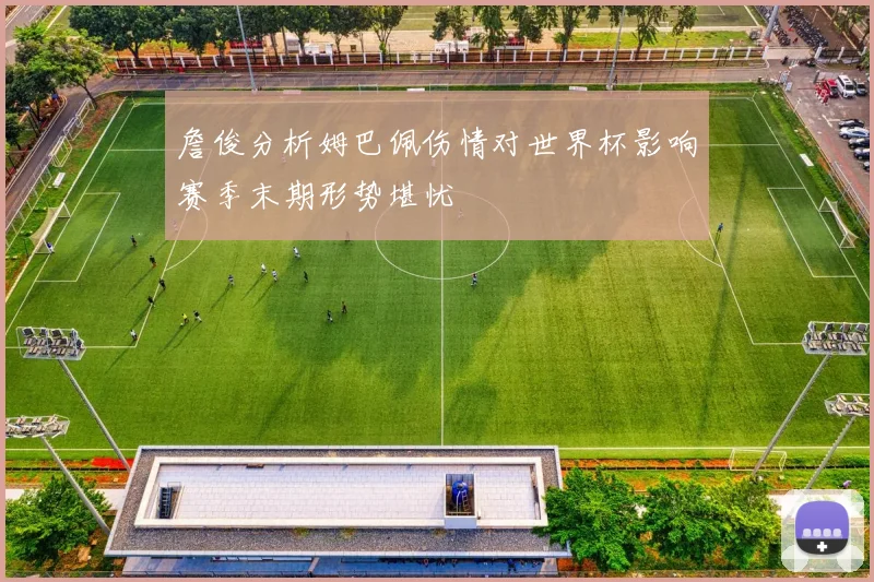 詹俊分析姆巴佩伤情对世界杯影响赛季末期形势堪忧