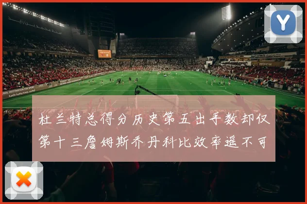 杜兰特总得分历史第五出手数却仅第十三詹姆斯乔丹科比效率遥不可及