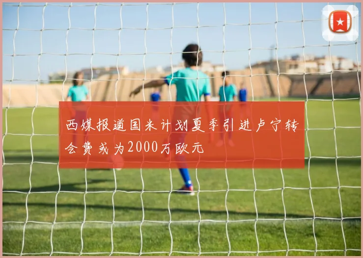 西媒报道国米计划夏季引进卢宁转会费或为2000万欧元