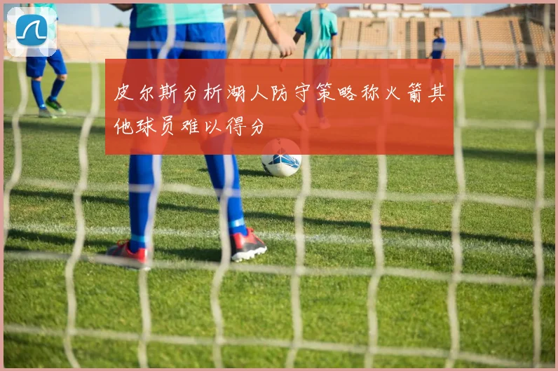皮尔斯分析湖人防守策略称火箭其他球员难以得分