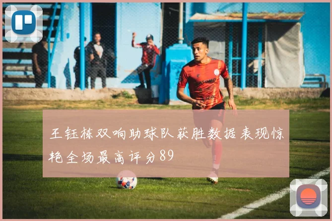 王钰栋双响助球队获胜数据表现惊艳全场最高评分89