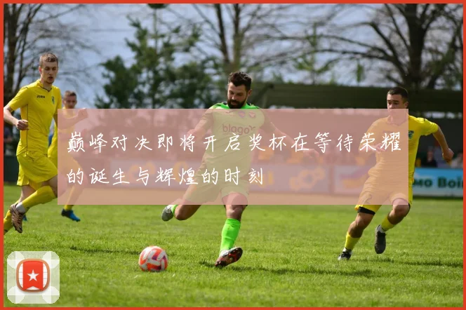 巅峰对决即将开启奖杯在等待荣耀的诞生与辉煌的时刻