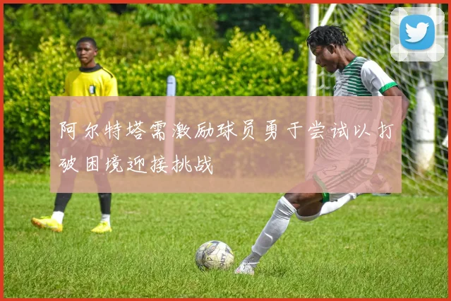 阿尔特塔需激励球员勇于尝试以打破困境迎接挑战