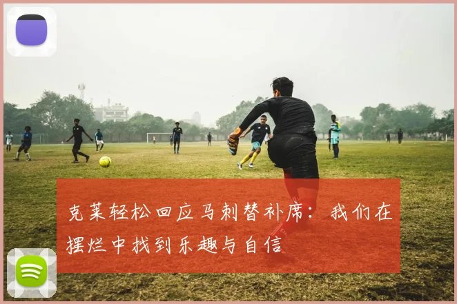 克莱轻松回应马刺替补席：我们在摆烂中找到乐趣与自信