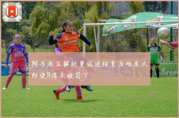 阿韦洛亚解析曼城逆转皇马难度大即使B席未被罚下