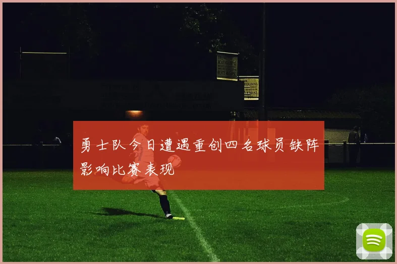 勇士队今日遭遇重创四名球员缺阵影响比赛表现