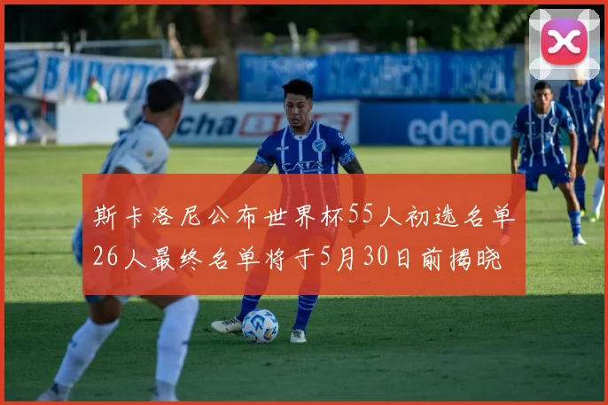 斯卡洛尼公布世界杯55人初选名单26人最终名单将于5月30日前揭晓