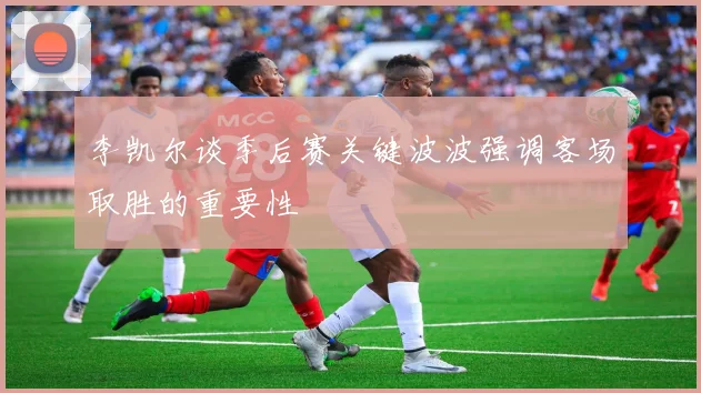 李凯尔谈季后赛关键波波强调客场取胜的重要性