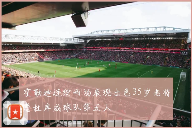 霍勒迪连续两场表现出色35岁老将詹杜库成球队第五人