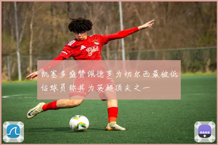 凯塞多盛赞佩德罗为切尔西最被低估球员称其为英超顶尖之一
