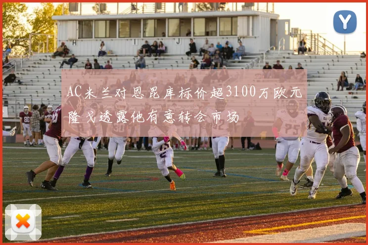 AC米兰对恩昆库标价超3100万欧元隆戈透露他有意转会市场