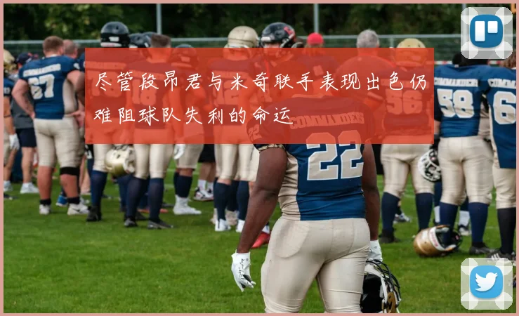 尽管段昂君与米奇联手表现出色仍难阻球队失利的命运