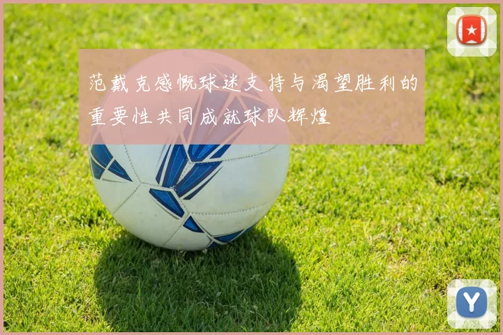 范戴克感慨球迷支持与渴望胜利的重要性共同成就球队辉煌