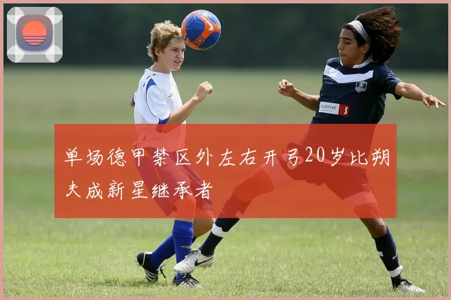 单场德甲禁区外左右开弓20岁比朔夫成新星继承者