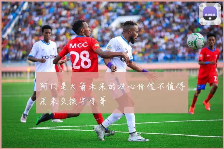 阿门是火箭未来的核心价值不值得用来交换字母哥