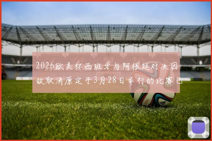 2026欧美杯西班牙与阿根廷对决因故取消原定于3月28日举行的比赛已被取消