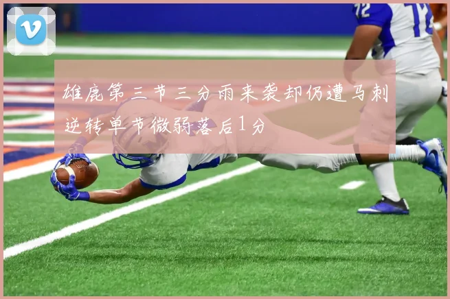 雄鹿第三节三分雨来袭却仍遭马刺逆转单节微弱落后1分