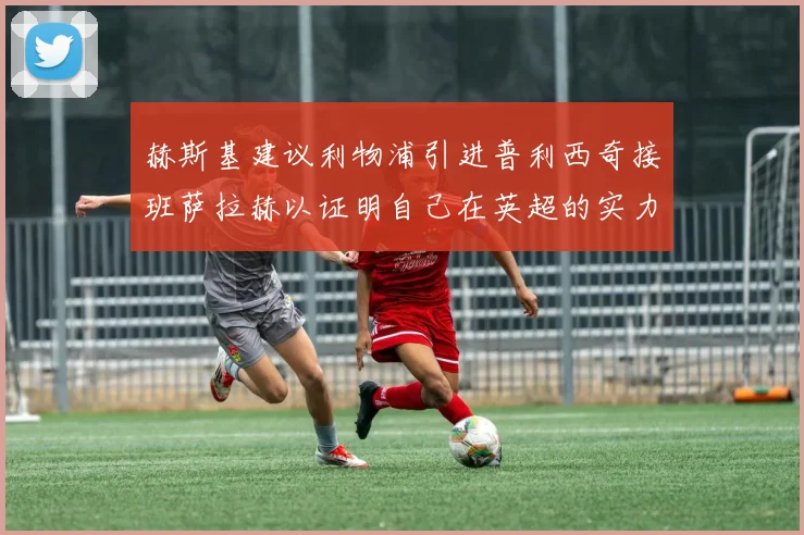 赫斯基建议利物浦引进普利西奇接班萨拉赫以证明自己在英超的实力