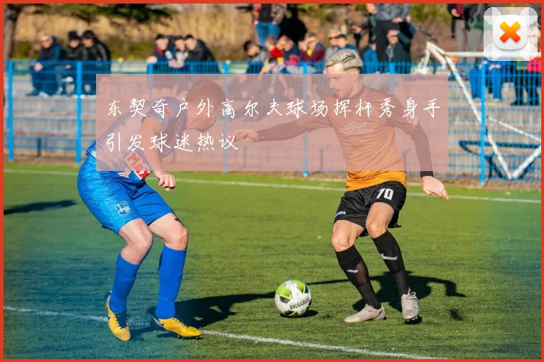 东契奇户外高尔夫球场挥杆秀身手引发球迷热议